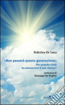 «Non passerà questa generazione». Per quando Gesù ha annunciato il suo ritorno? libro di De Luca Federico