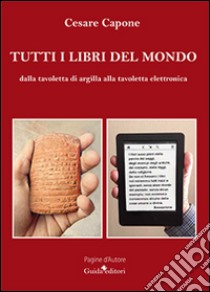 Tutti i libri del mondo. Dalla tavoletta di argilla alla tavoletta elettronica libro di Capone Cesare