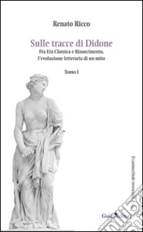 Sulle tracce di Didone. Fra età classica e Rinascimento, l'evoluzione letteraria di un mito. Vol. 1 libro di Ricco Renato