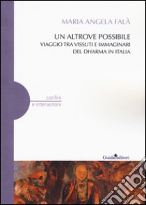 Un altrove possibile. Viaggio tra vissuti e immaginari del Dharma in Italia libro di Falà Maria Angela