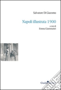 Napoli illustrata 1900. Ediz. illustrata libro di Di Giacomo Salvatore; Giammattei E. (cur.)