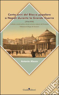 Cento anni del blocco popolare a Napoli durante la grande guerra (1914-1919). Confronto e scontro politico-culturale nel primo ventennio del Novecento libro di Alosco Antonio