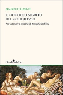 Il nocciolo segreto del monoteismo. Per un nuovo sistema di teologia politica libro di Clemente Maurizio