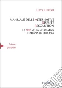 Manuale delle alternative dispute resolution. Le adr nella normativa italiana ed europea libro di Lupoli Luca