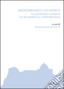 Mediterraneo e Atlantico. Un patrimonio connesso tra età moderna e contemporanea libro di Marini D'Armenia Nicoletta