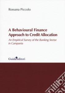 A behavioural finance approach to credit allocation. An empirical survey of the banking sector in Campania libro di Piccolo Rossana