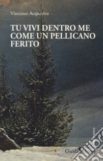 Tu vivi dentro me come un pellicano ferito libro di Acquaviva Vincenzo