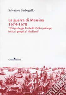 La guerra di Messina 1674-1678. «Chi protegge li ribelli d'altri principi, invita i propri a' ribellarsi» libro di Barbagallo Salvatore