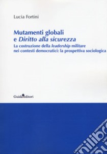 Mutamenti globali e diritto alla sicurezza. La costruzione della leadership militare nei contesti democratici: la prospettiva sociologica libro di Fontini Lucia