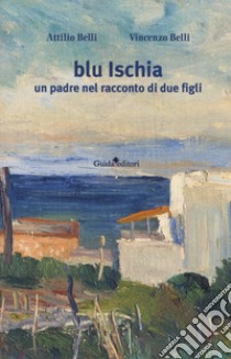 Blu Ischia. Un padre nel racconto di due figli libro di Belli Attilio; Belli Vincenzo