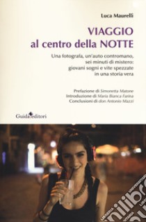 Viaggio al centro della notte. Una fotografa, un'auto contromano, sei minuti di mistero: giovani sogni e vite spezzate in una storia vera libro di Maurelli Luca