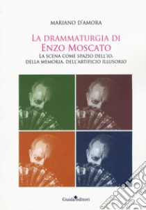 La drammaturgia di Enzo Moscato. La scena come spazio dell'io, della memoria, dell'artificio illusorio libro di D'Amora Mariano