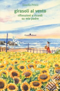 Girasoli al vento. Riflessioni e ricordi su mio padre libro di Prisco Annella