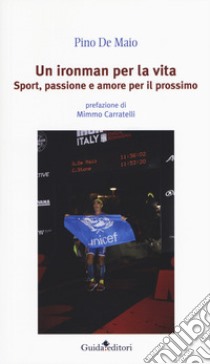 Un ironman per la vita. Sport, passione e amore per il prossimo libro di De Maio Pino