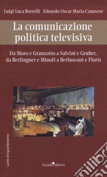 La comunicazione politica televisiva. Da Moro e Granzotto a Salvini e Gruber, da Berliguer e Minoli a Berlusconi e Floris libro di Borrelli Luigi Luca; Canavese Edoardo Oscar Maria