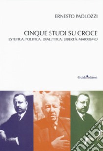 Cinque studi su Benedetto Croce. Estetica, politica, dialettica, libertà, marxismo libro di Paolozzi Ernesto