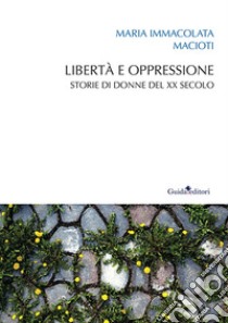 Libertà e oppressione. Storie di donne del XX secolo libro di Macioti Maria Immacolata