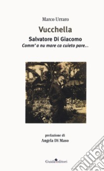 Vucchella. Salvatore Di Giacomo. Comm'a nu mare ca cuieto pare... libro di Urraro Marco