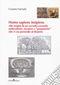 Homo sapiens insipiens. Alle origini di un cervello versatile ambivalente, invasivo e «prepotente» che ci sta portando al disastro libro di Varriale Cosimo