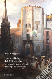 Una capitale del XIX secolo. La cultura letteraria a Napoli tra Europa e Nuova Italia libro di Ruggiero Nunzio