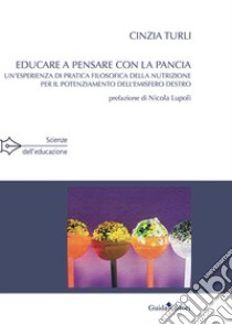 Educare a pensare con la pancia. Un'esperienza di pratica filosofica della nutrizione per il potenziamento dell'emisfero destro libro di Turli Cinzia