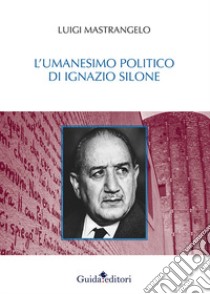 L'umanesimo politico di Ignazio Silone libro di Mastrangelo Luigi