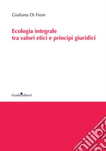 Ecologia integrale tra valori etici e principi giuridici libro di Di Fiore Giuliana