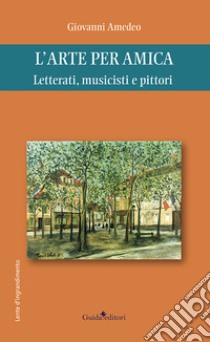 L'arte per amica. Letterati, musicisti e pittori libro di Amedeo Giovanni