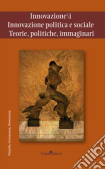 Innovazione/i. Innovazione politica e sociale. Teorie, politiche, immaginari libro