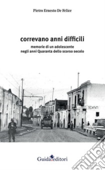 Correvano anni difficili. Memorie di un adolescente negli anni Quaranta dello scorso secolo libro di De Felice Pietro Ernesto