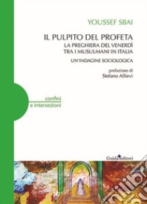 Il pulpito del profeta. La preghiera del venerdì tra i musulmani in Italia. Un'indagine sociologica libro di Sbai Youssef