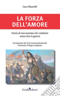 La forza dell'amore. Storia di una mamma che combatte senza fare la guerra libro di Maurelli Luca