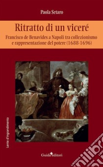 Ritratto di un viceré. Francesco de Benavides a Napoli tra collezionismo e rappresentazione del potere (1688-1696) libro di Setaro Paola