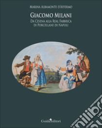 Giacomo Milani. Da Cesena alla Real Fabbrica di Porcellane di Napoli libro di Albamonte D'Affermo Marina