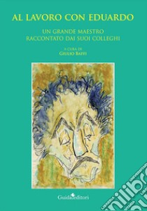 Al lavoro con Eduardo. Un grande maestro raccontato dai suoi colleghi libro di Baffi G. (cur.)