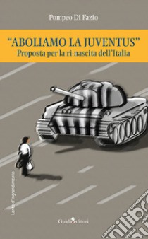 «Aboliamo la Juventus». Proposta per la ri-nascita dell'Italia libro di Di Fazio Pompeo