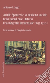 Achille Spatuzzi e la medicina sociale nella Napoli post-unitaria. Una biografia intellettuale (1835-1920) libro di Longo Antonio