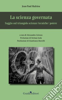 La scienza governata. Saggio sul triangolo scienze/tecniche/potere libro di Malrieu Jean-Paul; Arienzo A. (cur.)