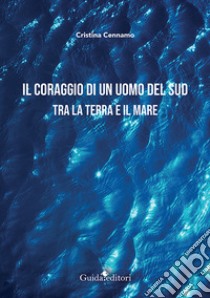 Il coraggio di un uomo del Sud. Tra la terra e il mare libro di Cennamo Cristina