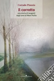 Il corrotto. Una storia di tangenti negli anni di Mani Pulite libro di Pinosio Corrado