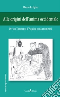 Alle origini dell'anima occidentale. Per un Tommaso d'Aquino senza tomismi libro di La Spisa Mauro