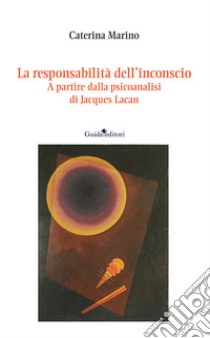 La responsabilità dell'inconscio. A partire dalla psicoanalisi di Jacques Lacan libro di Marino Caterina