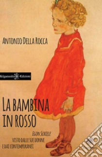 La bambina in rosso. Egon Schiele visto dalle sue donne e dai contemporanei libro di Della Rocca Antonio