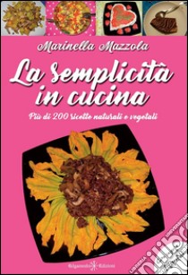 La semplicità in cucina. Più di 200 ricette naturali e vegetali. Ediz. integrale libro di Mazzola Marinella