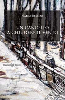 Un cancello a chiudere il vento libro di Bellini Nadia