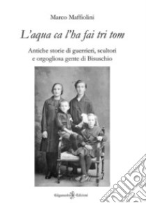 «L'aqua ca l'ha fai tri tom». Antiche storie di guerrieri, scultori e orgogliosa gente di Bisuschio libro di Maffiolini Marco