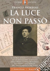 La luce non passò. La storia romantica e dannata di un bersagliere d'assalto della Prima Guerra Mondiale, sui fronti dell'Isonzo, del Tagliamento e del Piave. Con Libro in brossura libro di Morbini Franco