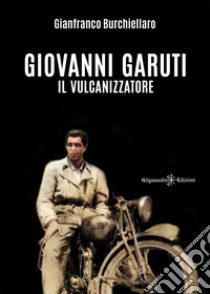 Giovanni Garuti. Il vulcanizzatore libro di Burchiellaro Gianfranco; Burchiellaro G. (cur.)