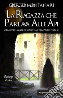 La ragazza che parlava alle api. Sirmione: amore e morte al tempo dei catari libro di Montanari Giorgio