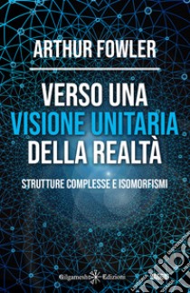 Verso una visione unitaria della realtà. Strutture complesse e isomorfismi libro di Arthur Fowler